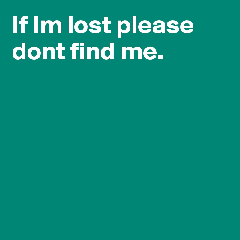 If Im lost please dont find me.





