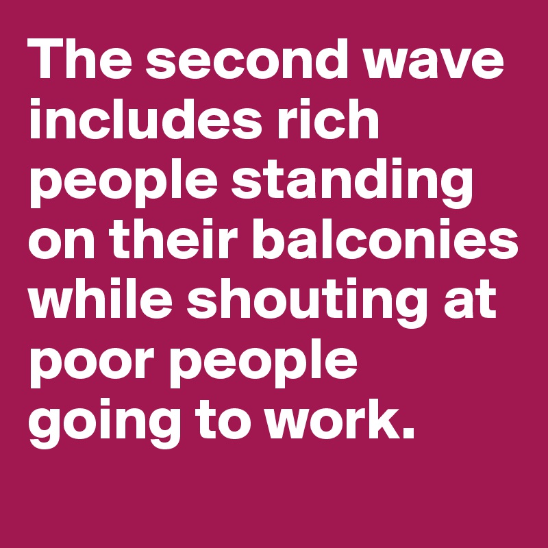 The second wave includes rich people standing on their balconies while shouting at poor people going to work.
