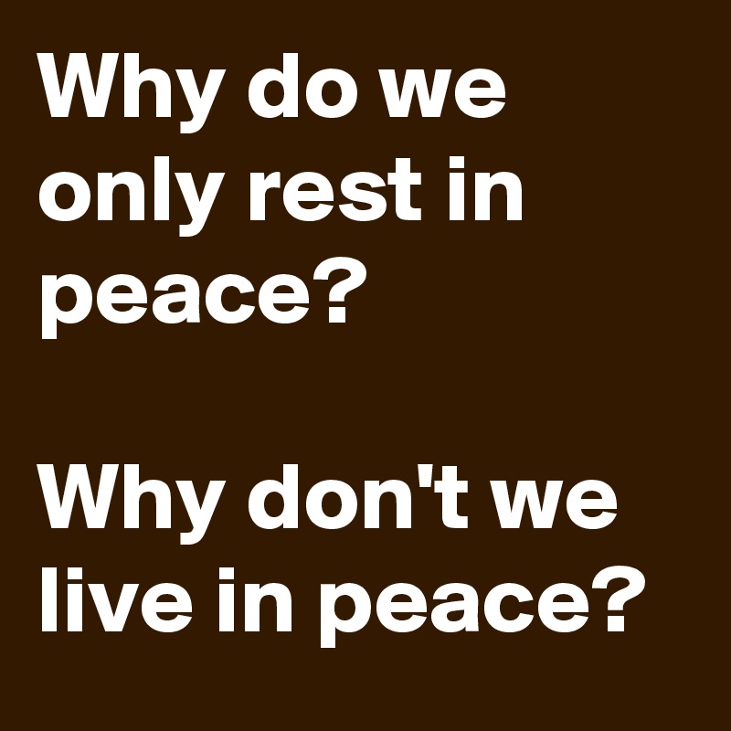 Why do we only rest in peace? Why don't we live in peace? - Post by ...