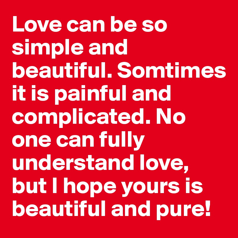 Love can be so simple and beautiful. Somtimes it is painful and complicated. No one can fully understand love, but I hope yours is beautiful and pure!
