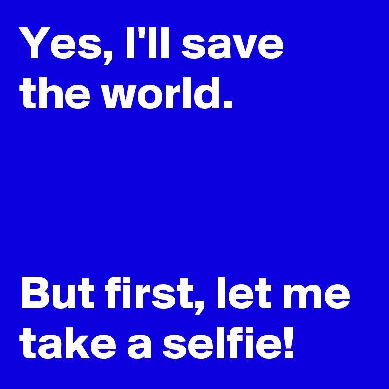 Yes, I'll save the world.



But first, let me take a selfie!