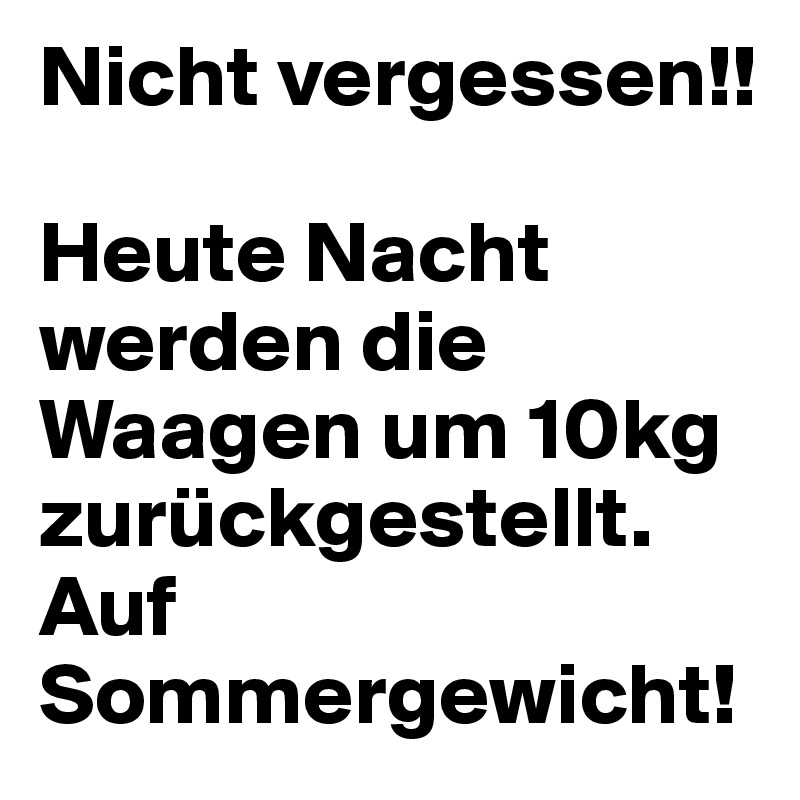 Nicht vergessen!!

Heute Nacht werden die Waagen um 10kg zurückgestellt.
Auf Sommergewicht!