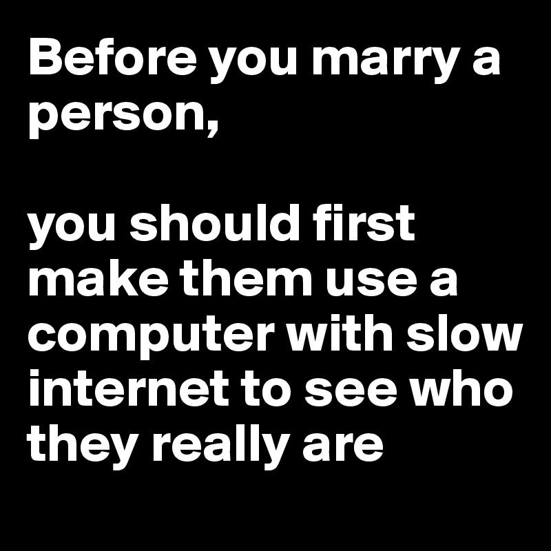 Before you marry a person, 

you should first make them use a computer with slow internet to see who they really are
