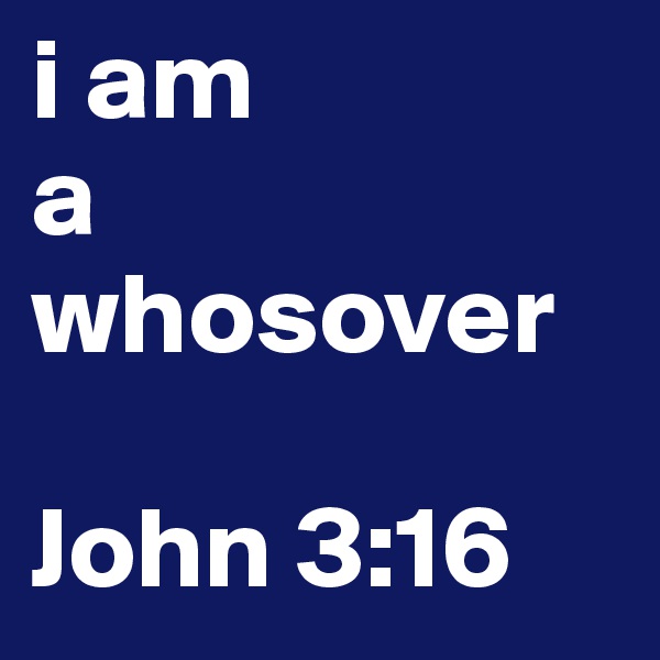 i am
a
whosover
 
John 3:16