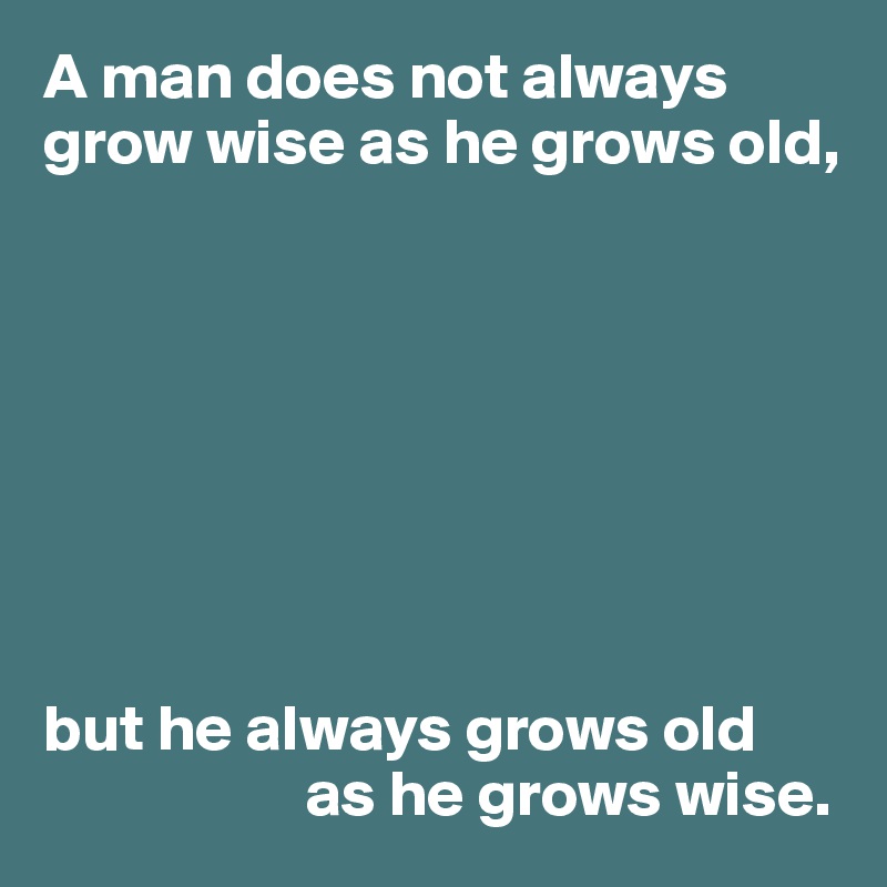 A man does not always grow wise as he grows old,








but he always grows old
                    as he grows wise.