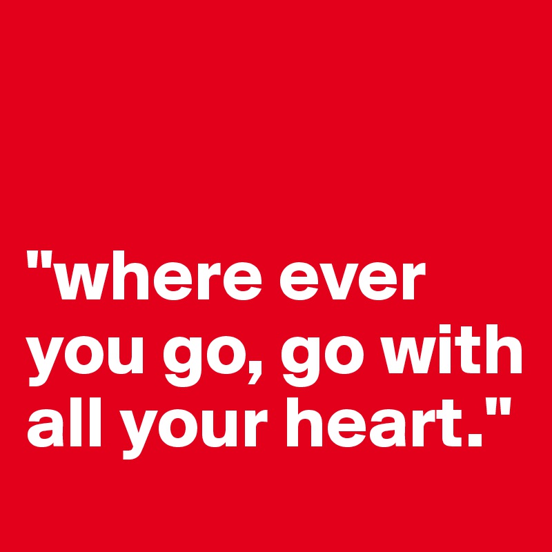 


"where ever you go, go with all your heart."