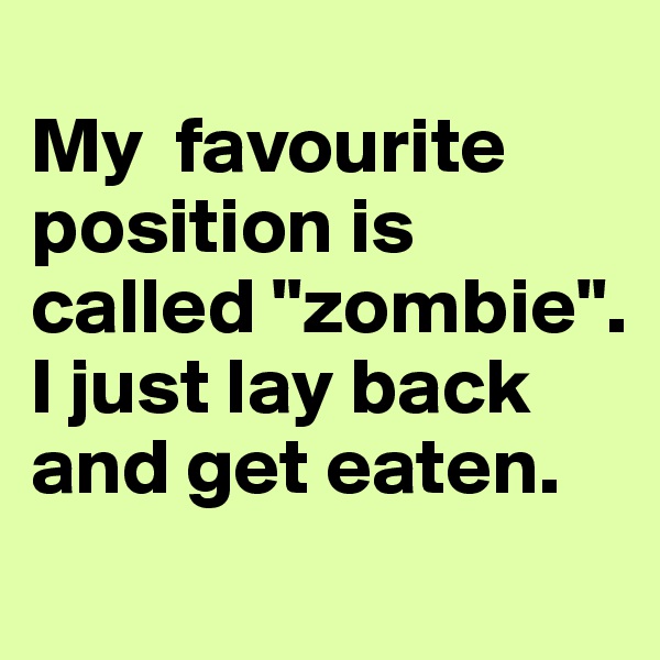 
My  favourite position is called "zombie". I just lay back and get eaten.
