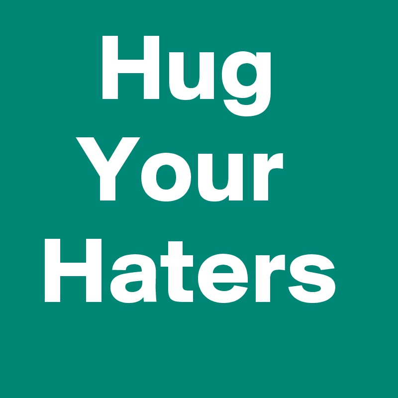     Hug
   Your 
 Haters 