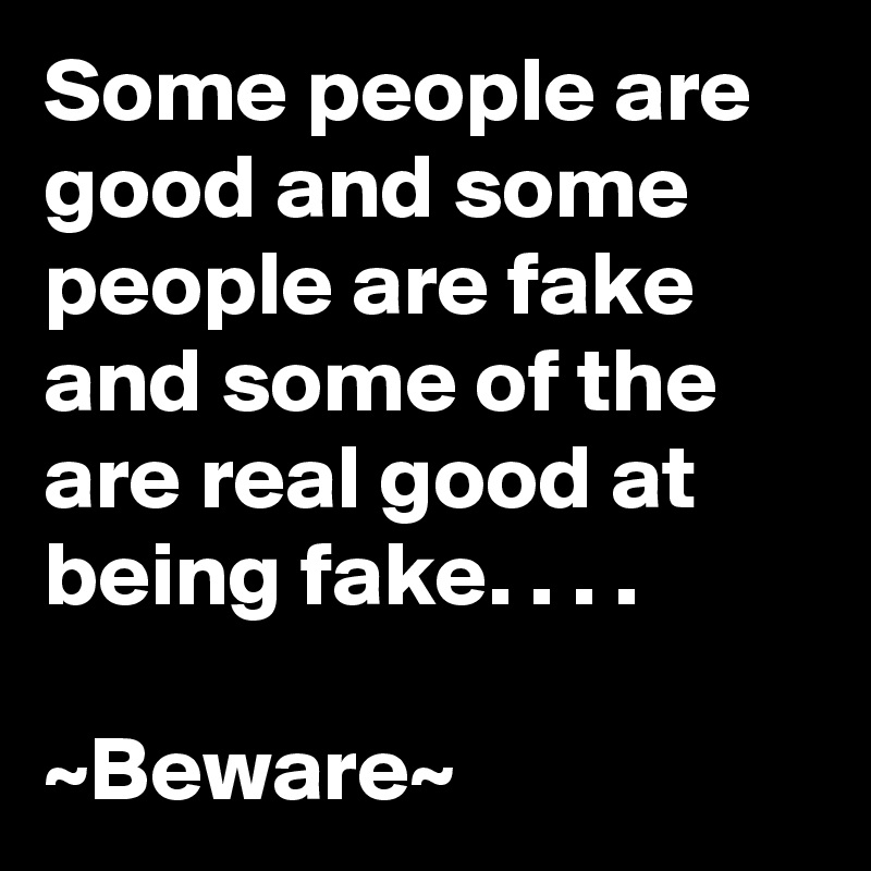 Some people are good and some people are fake and some of the are real good at being fake. . . .

~Beware~