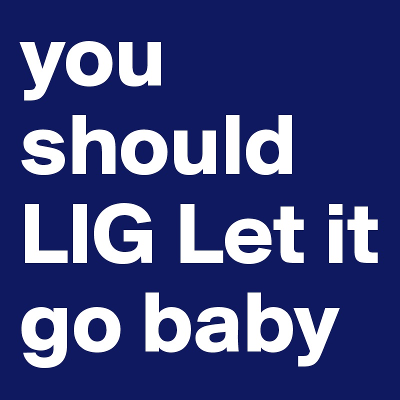 you should LIG Let it go baby