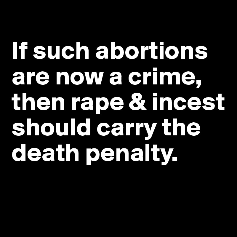 
If such abortions are now a crime, then rape & incest should carry the death penalty. 

          