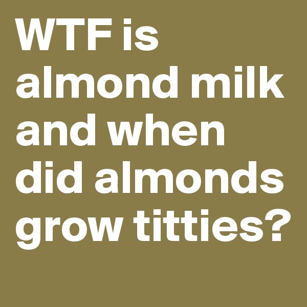 WTF is almond milk and when did almonds grow titties?