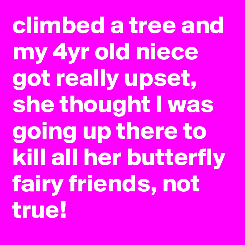 climbed a tree and my 4yr old niece got really upset, she thought I was going up there to kill all her butterfly fairy friends, not true!