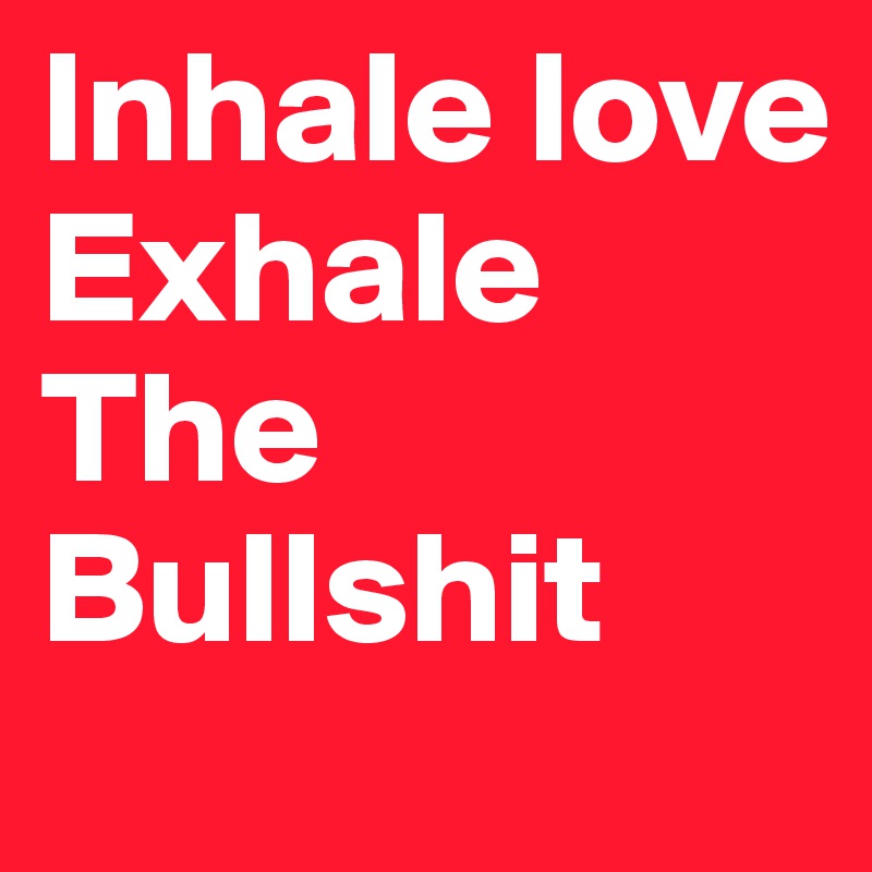 Inhale love Exhale The Bullshit 