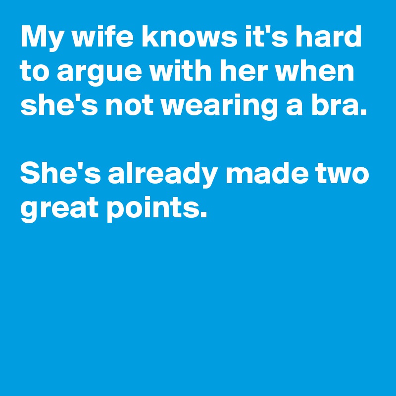 My wife knows it's hard to argue with her when she's not wearing a bra.

She's already made two great points.



