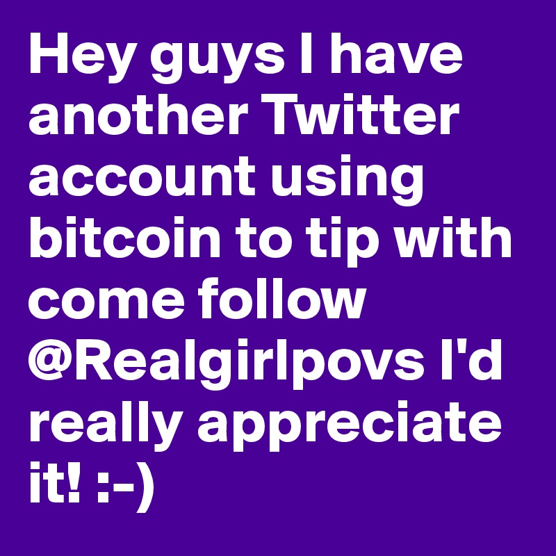 Hey guys I have another Twitter account using bitcoin to tip with come follow @Realgirlpovs I'd really appreciate it! :-)