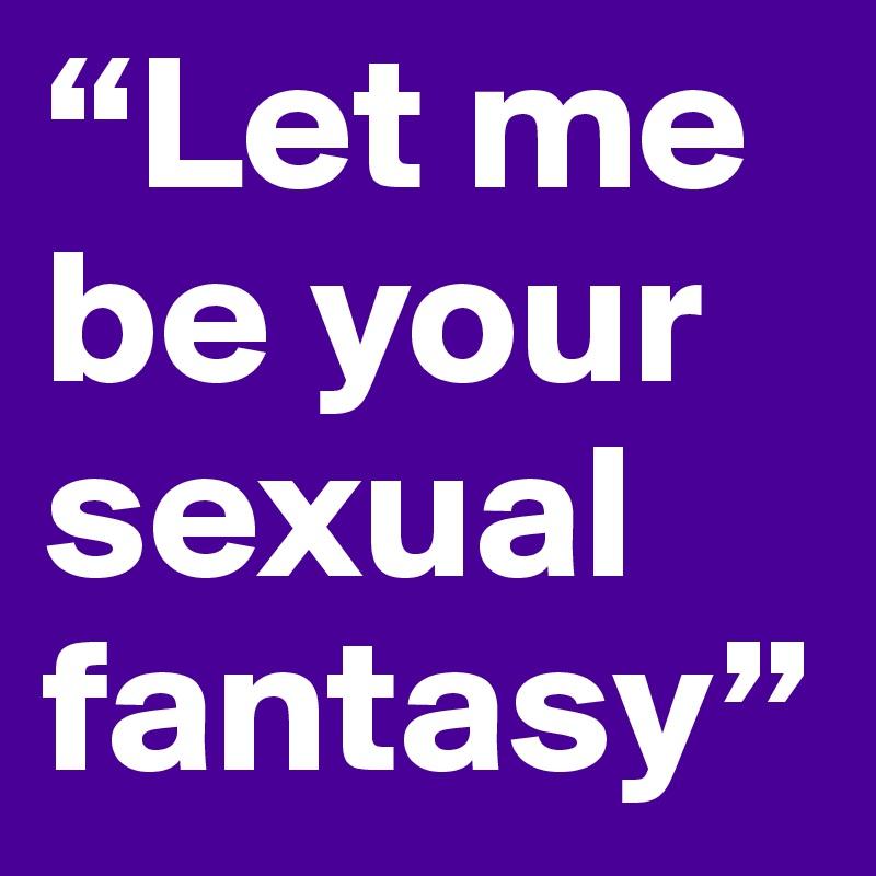 “Let me be your sexual fantasy”