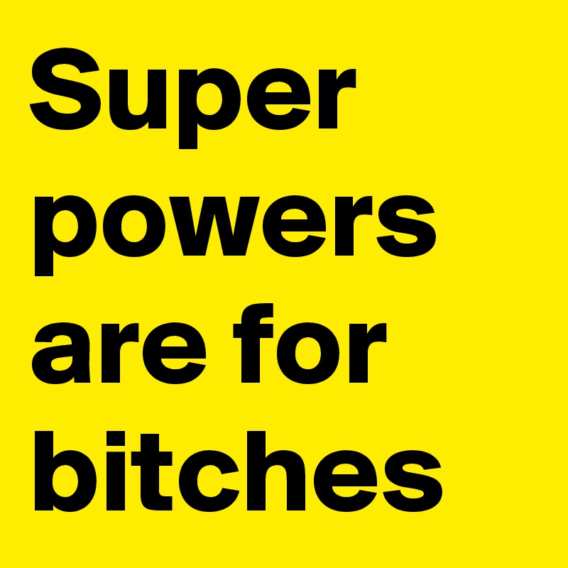 Super powers are for bitches