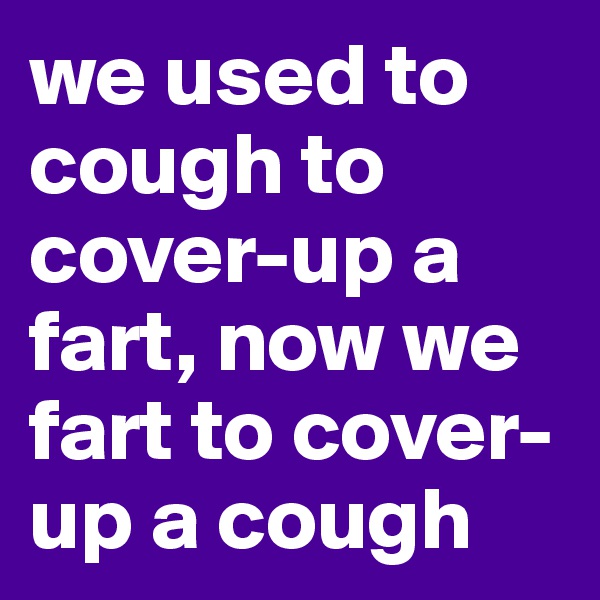 we used to cough to cover-up a fart, now we fart to cover-up a cough