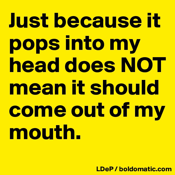 Just because it pops into my head does NOT mean it should come out of my mouth. 