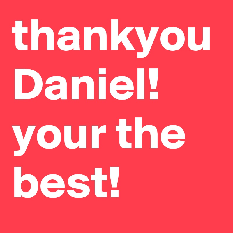 thankyou
Daniel! your the best!
