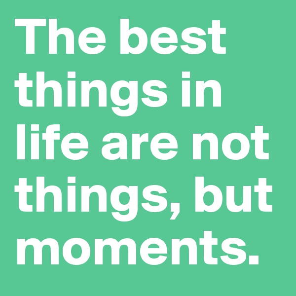 The best things in life are not things, but moments.