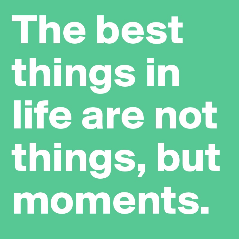 The best things in life are not things, but moments.