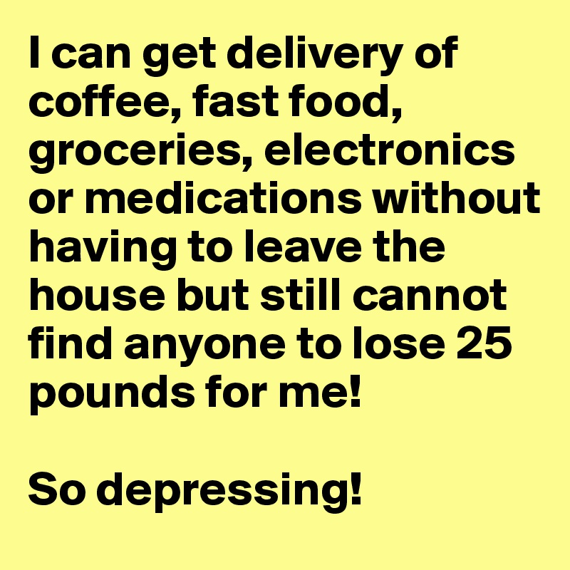 I can get delivery of coffee, fast food, groceries, electronics or medications without having to leave the house but still cannot find anyone to lose 25 pounds for me!

So depressing!