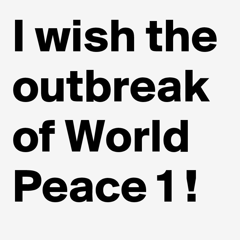 I wish the outbreak of World Peace 1 ! 