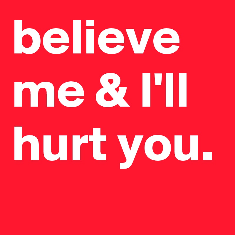 believe me & I'll hurt you.