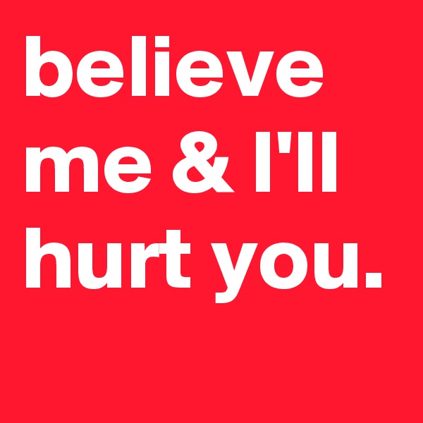 believe me & I'll hurt you.