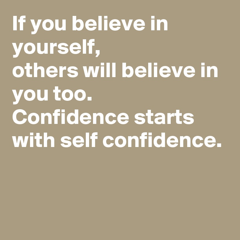 If you believe in yourself, 
others will believe in you too. 
Confidence starts with self confidence. 


