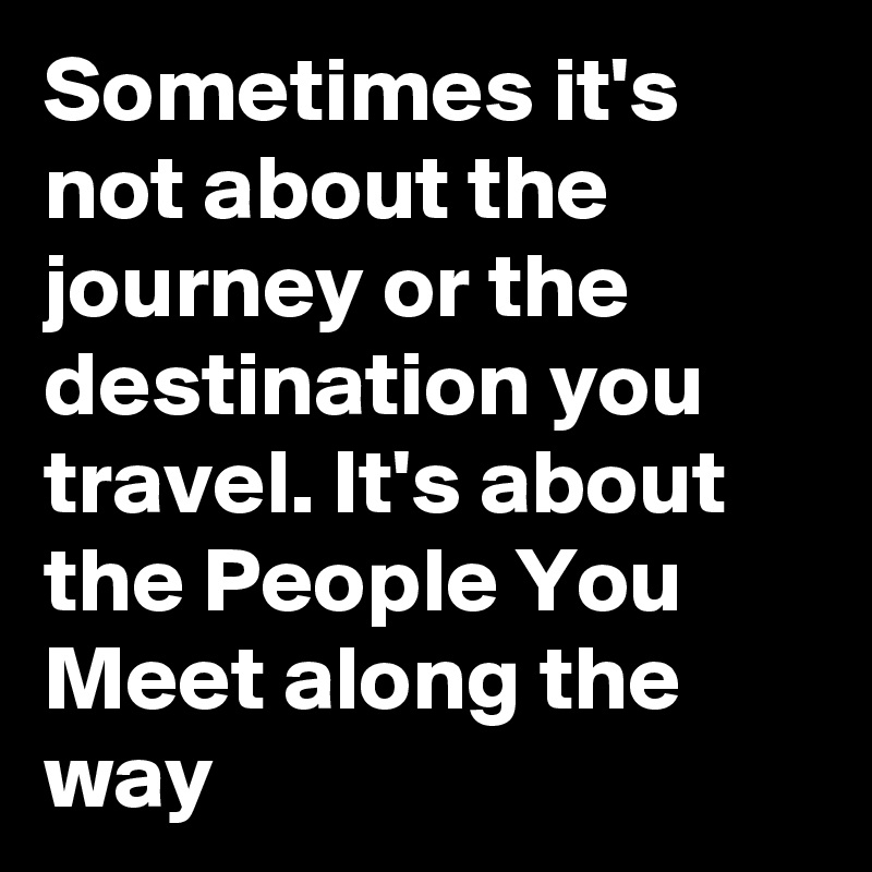 Sometimes it's not about the journey or the destination you travel. It's about the People You Meet along the way