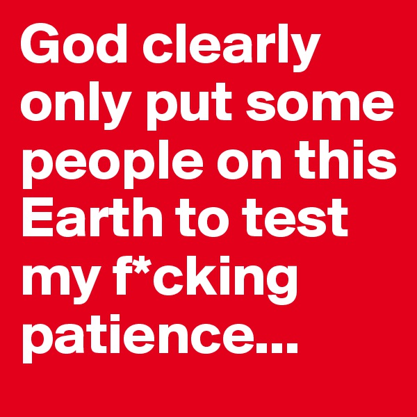 God clearly only put some people on this Earth to test my f*cking patience...
