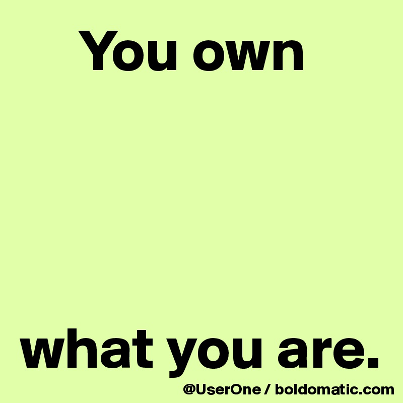      You own




what you are.