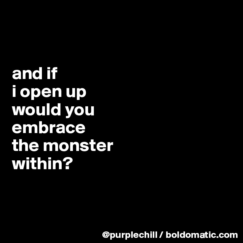 


and if
i open up
would you
embrace
the monster
within?


