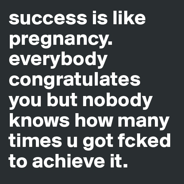 success is like pregnancy.
everybody congratulates you but nobody knows how many times u got fcked to achieve it.