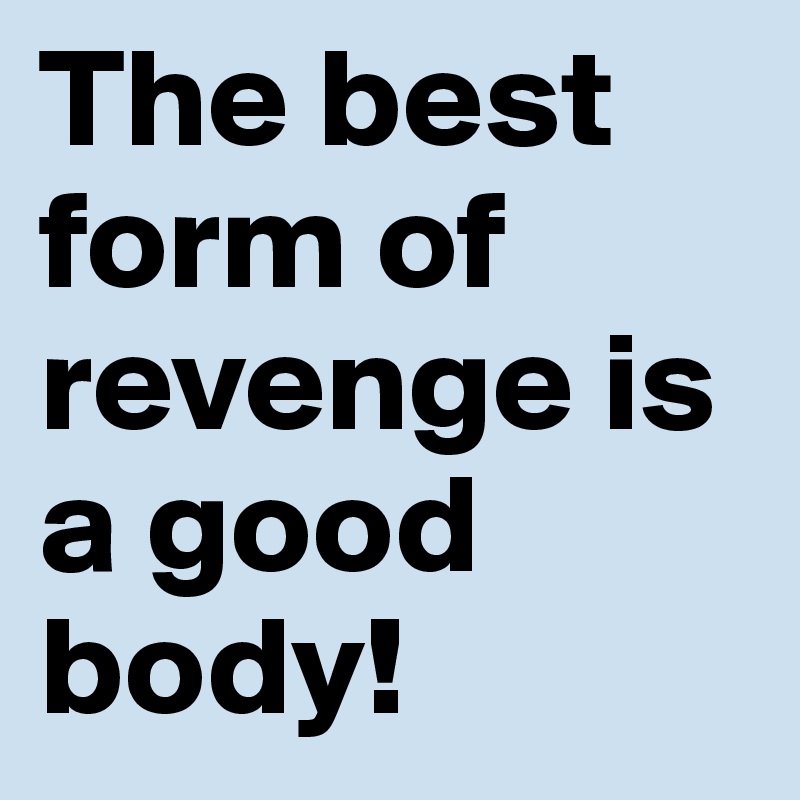 The best form of revenge is a good body! - Post by junehs on Boldomatic
