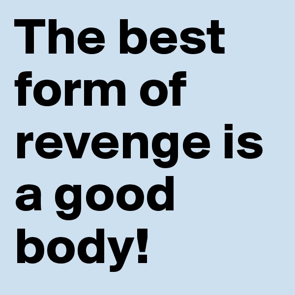 The best form of revenge is a good body!