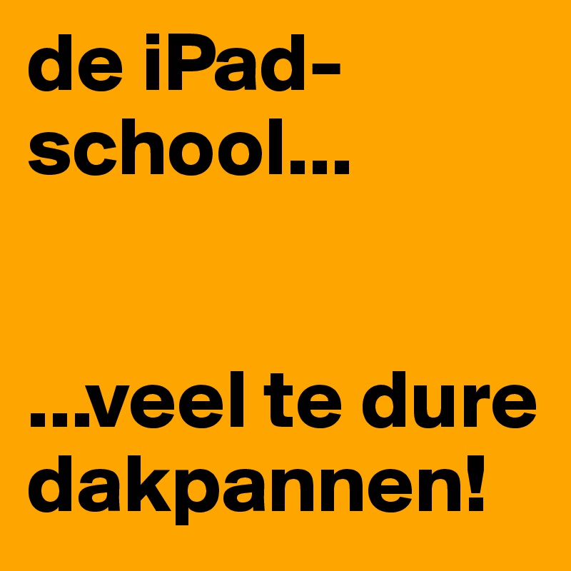 de iPad-school...


...veel te dure dakpannen!