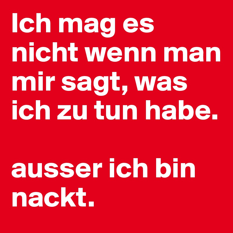 Ich mag es nicht wenn man mir sagt, was ich zu tun habe.

ausser ich bin nackt.