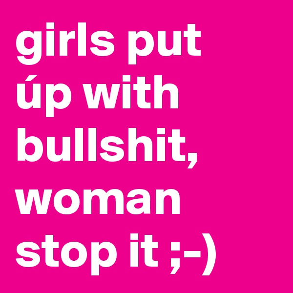 girls put úp with bullshit,  woman stop it ;-)