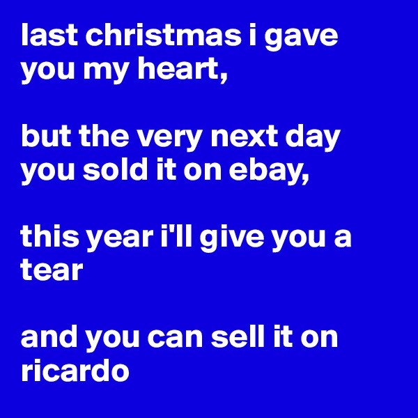 last christmas i gave
you my heart,

but the very next day 
you sold it on ebay,

this year i'll give you a tear

and you can sell it on ricardo