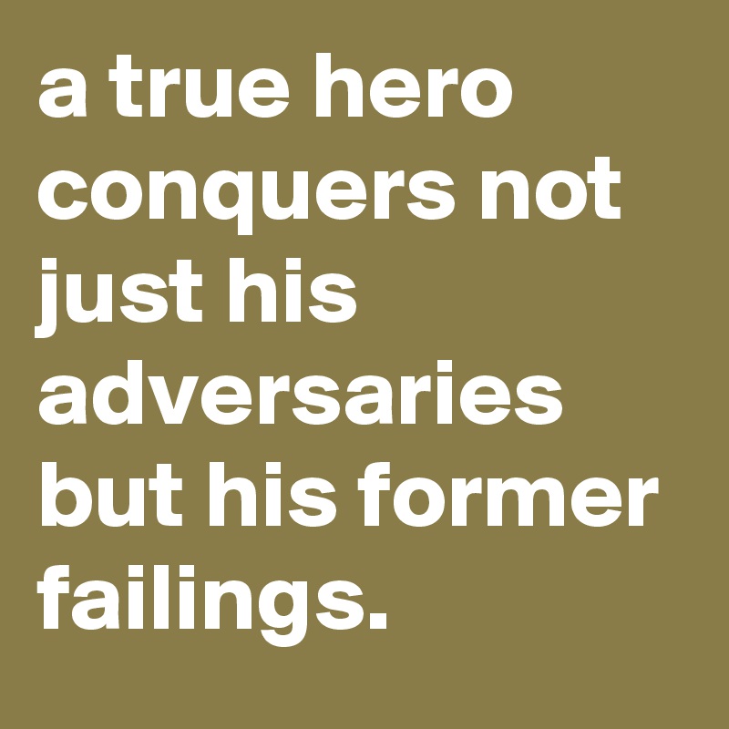 a true hero conquers not just his adversaries but his former failings.