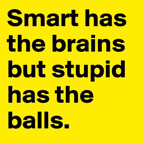 Smart has the brains but stupid has the balls.