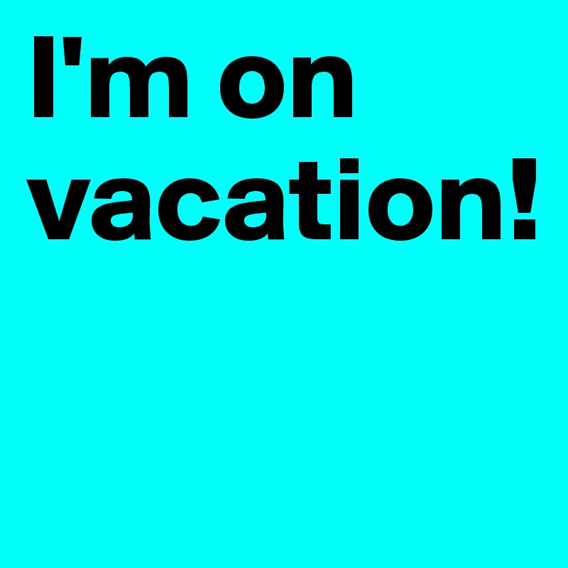 I'm on vacation!

