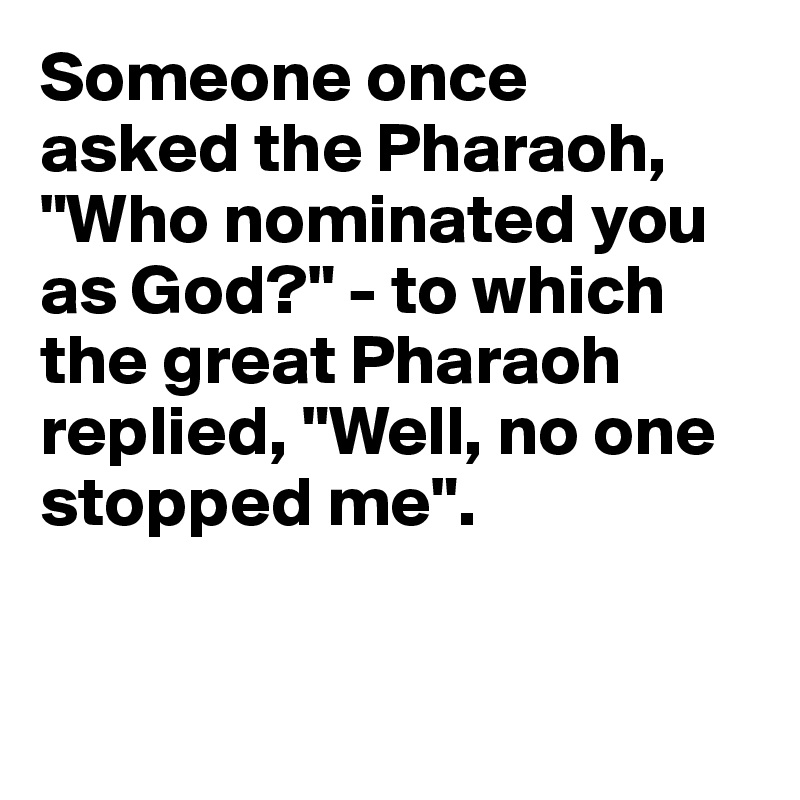 Someone once 
asked the Pharaoh, "Who nominated you as God?" - to which the great Pharaoh replied, "Well, no one stopped me".


