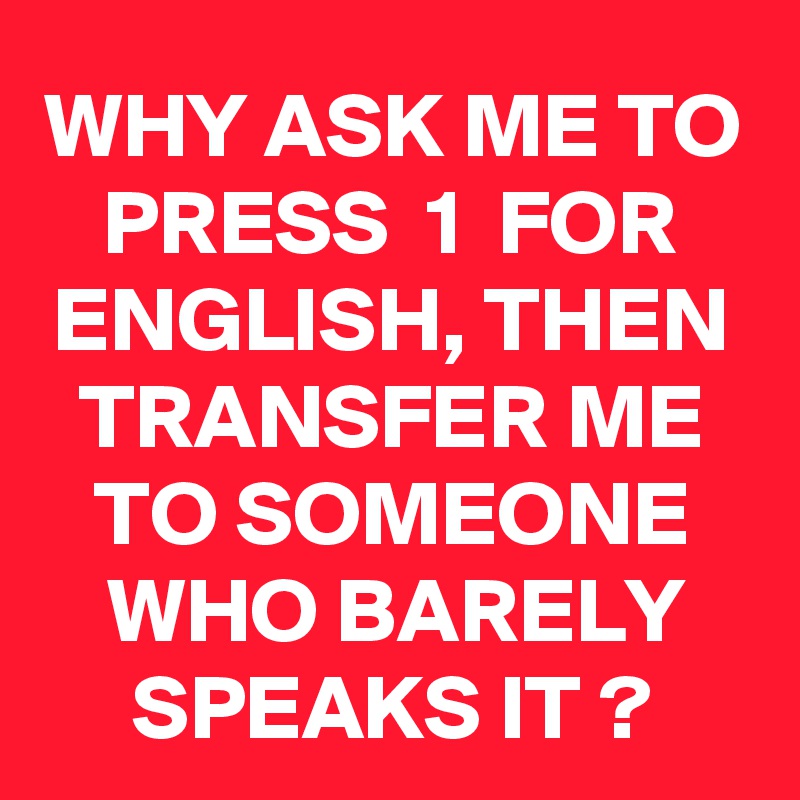 WHY ASK ME TO PRESS  1  FOR ENGLISH, THEN TRANSFER ME TO SOMEONE WHO BARELY SPEAKS IT ?