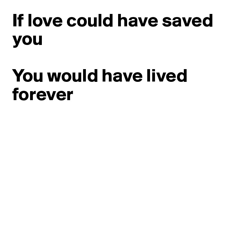 If love could have saved you

You would have lived 
forever






