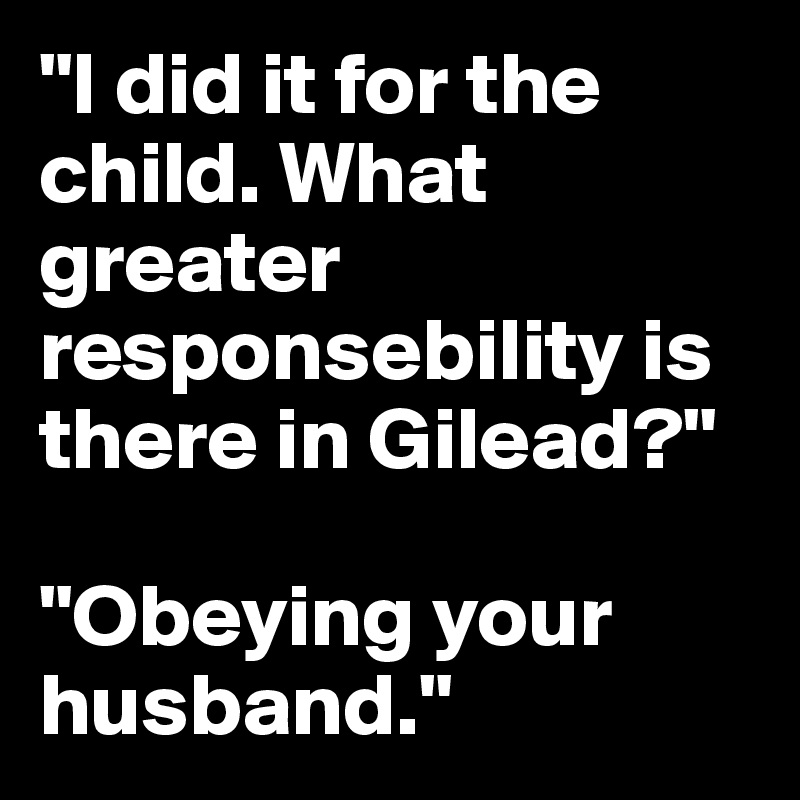 "I did it for the child. What greater responsebility is there in Gilead?"

"Obeying your husband."